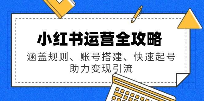 小红书运营全攻略：涵盖规则、账号搭建、快速起号，助力变现引流-旺仔资源库