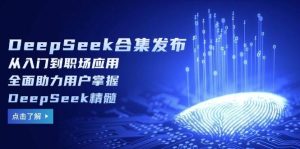 (14281期)DeepSeek合集发布,从入门到职场应用,全面助力用户掌握DeepSeek精髓-旺仔资源库