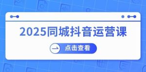 2025同城抖音运营课：涵盖实体店盈利，团购好处，助商家获取流量-旺仔资源库