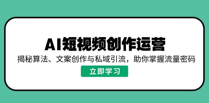 （14287期）AI短视频创作运营，揭秘算法、文案创作与私域引流，助你掌握流量密码-旺仔资源库
