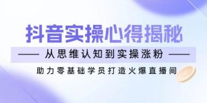 抖音实战心得揭秘，从思维认知到实操涨粉，助力零基础学员打造火爆直播间-旺仔资源库