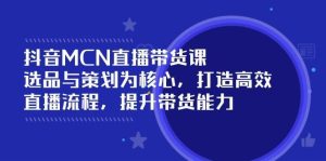 抖音MCN直播带货课：选品与策划为核心, 打造高效直播流程, 提升带货能力-旺仔资源库