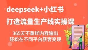 deepseek+小红书打造流量生产线实操课，365天不重样内容输出，轻松在不同平台获客变现-旺仔资源库