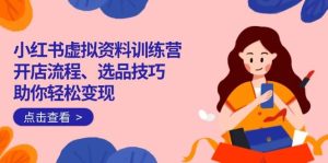 （14372期）小红书虚拟资料训练营：开店流程、选品技巧一网打尽，助你轻松变现-旺仔资源库