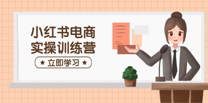 小红书电商实操训练营：涵盖开店、选品、笔记制作等，助你快速上手-旺仔资源库