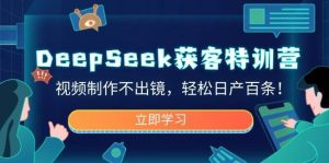 DeepSeek获客特训营,视频制作不出镜,轻松日产百条!-旺仔资源库