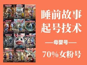 睡前故事起号技术，母婴号涨粉，70%女粉，百分百原创-旺仔资源库
