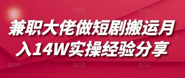 兼职大佬做短剧搬运月入14W实操经验分享-旺仔资源库
