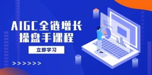 AIGC全链增长操盘手课程，从AI基础到私有化应用，轻松驾驭AI助力营销-旺仔资源库