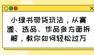 （14537期）小绿书带货玩法，从赛道、选品、作品多方面拆解，教你如何轻松过万-旺仔资源库