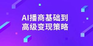 AI播商基础到高级变现策略。通过详细拆解和讲解，实现商业变现。-旺仔资源库