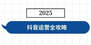 （14548期）抖音运营全攻略，涵盖账号搭建、人设塑造、投流等，快速起号，实现变现-旺仔资源库