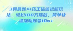 3月最新AI药王猛兽视频玩法，轻松100W播放，简单快速涨粉起号10w+-旺仔资源库