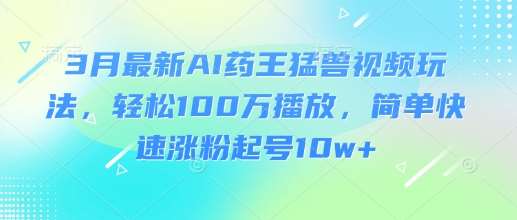 3月最新AI药王猛兽视频玩法，轻松100W播放，简单快速涨粉起号10w+-旺仔资源库
