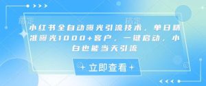 小红书全自动曝光引流技术，单日精准曝光1000+客户，一键启动，小白也能当天引流【揭秘】-旺仔资源库