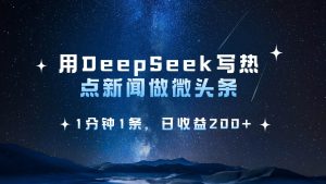 用DeepSeek写热点微头条，1分钟1条，日收益200+-旺仔资源库