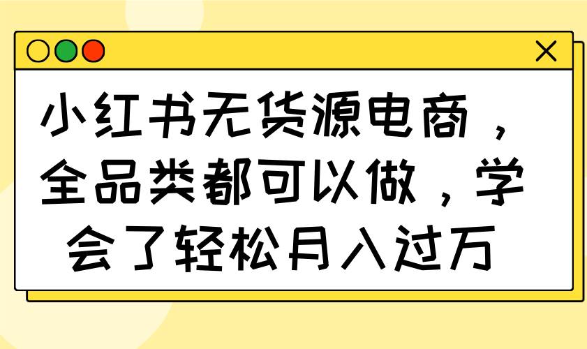（14100期）小红书无货源电商，全品类都可以做，学会了轻松月入过万-旺仔资源库