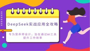 DeepSeek实战应用全攻略：专为营养师设计，旨在通过AI工具提升工作效率-旺仔资源库