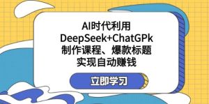 （14149期）某付费文：AI时代利用DeepSeek+ChatGPk制作课程、爆款标题，实现自动赚钱-旺仔资源库