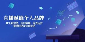 直播赋能个人品牌：IP人设塑造、内容策划、连麦运营、带货转化及复盘优化-旺仔资源库