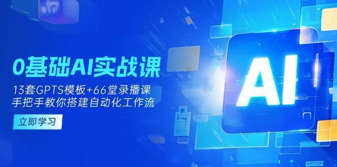 0基础AI实操课：13套GPTS模板+66字录播课，手把手教你搭建自动化工作流-旺仔资源库