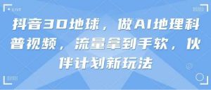抖音3D地球,做AI地理科普视频,流量拿到手软,伙伴计划新玩法-旺仔资源库