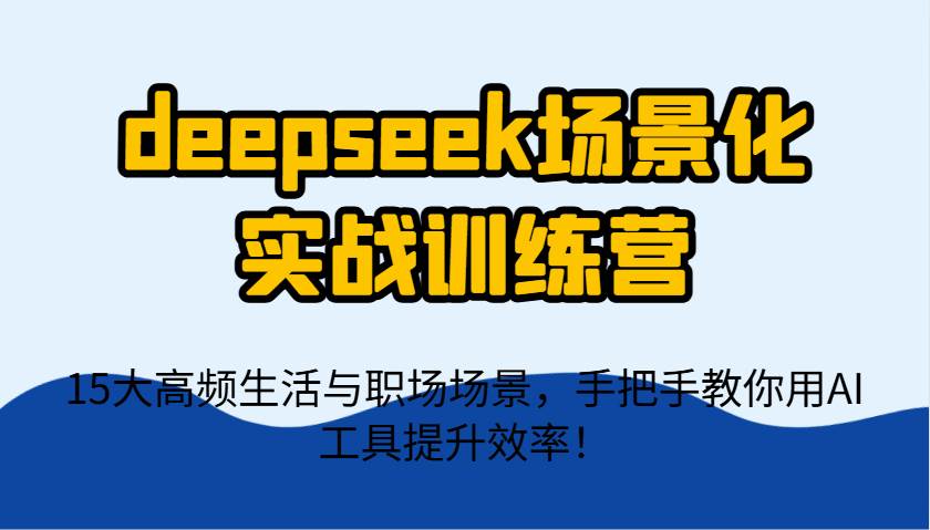 deepseek场景化实战训练营，15大高频生活与职场场景，手把手教你用AI工具提升效率！-旺仔资源库