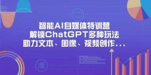 智能AI自媒体特训营，解锁ChatGPT多种玩法，助力文本、图像、视频创作、职场办公等-旺仔资源库