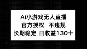 （14260期）AI小游戏无人直播，官方授权 不违规，单日平均收益130+-旺仔资源库