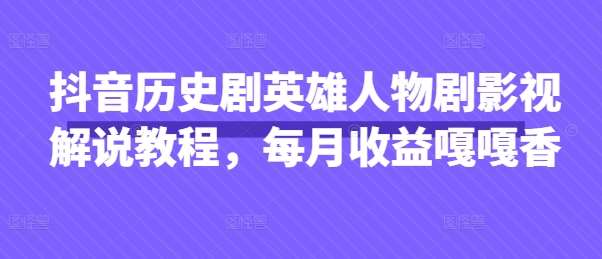 抖音历史剧英雄人物剧影视解说教程，每月收益嘎嘎香-旺仔资源库