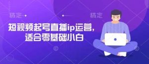 短视频起号直播ip运营,适合零基础小白-旺仔资源库