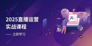 2025直播运营实战课程，零基础入门到流量优化，快速提升直播间表现-旺仔资源库