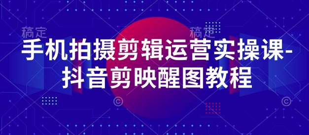 手机拍摄剪辑运营实操课-抖音剪映醒图教程-旺仔资源库