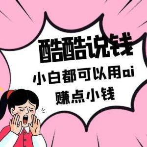 酷酷说钱付费文250409:零投入小白都可以用ai赚点小钱!-旺仔资源库