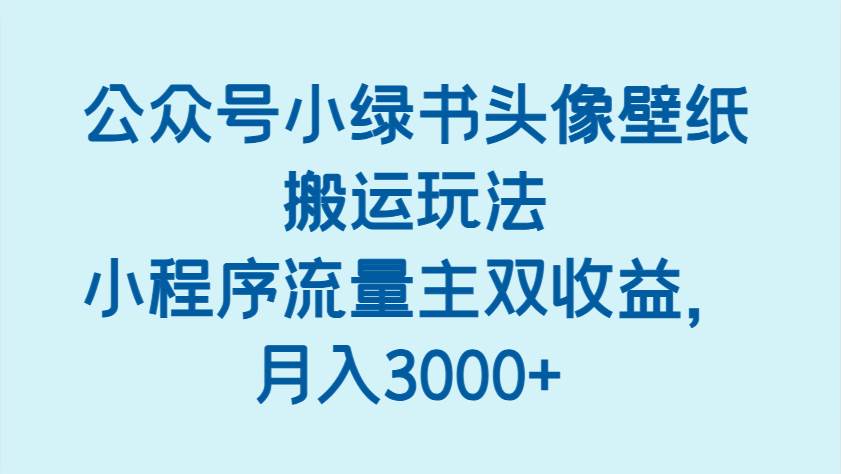 公众号小绿书头像壁纸搬运玩法，小程序流量主双收益，月入3000+-旺仔资源库