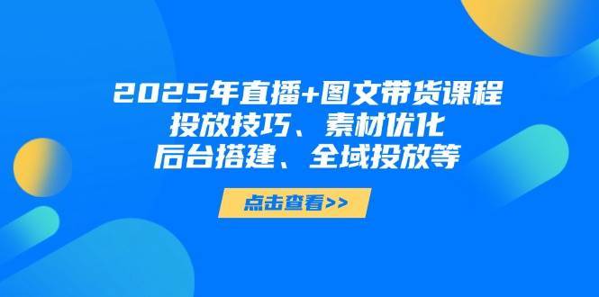 2025年短视频图文带货+直播带货：投放技巧、素材优化、后台搭建、全域投放等-旺仔资源库