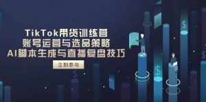 （14420期）TikTok带货训练营，账号运营与选品策略，AI脚本生成与直播复盘技巧-旺仔资源库