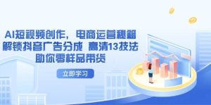 （14418期）AI短视频创作，电商运营秘籍，解锁抖音广告分成 高清13技法助你零样品带货-旺仔资源库