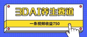 （14451期）3DAI养生赛道，一条视频赚了750，新蓝海，目前做的人不多！-旺仔资源库