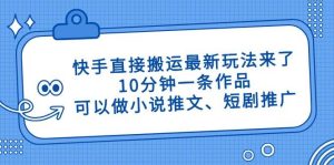 （14450期）快手直接搬运最新玩法来了，10分钟一条作品，可以做小说推文、短剧推广…-旺仔资源库