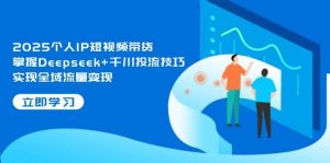 (14458期)2025个人IP短视频带货,掌握Deepseek+千川投流技巧,实现全域流量变现-旺仔资源库
