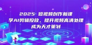 2025短视频创作新课,学AI剪辑投放,提升视频高清处理,成为天才策划-旺仔资源库