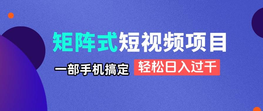 （14475期）矩阵式短视频项目揭秘，一部手机搞定，轻松日入过千-旺仔资源库