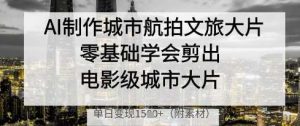 AI制作城市航拍文旅大片,零基础学会剪出电影级城市大片,单日变现多张-旺仔资源库