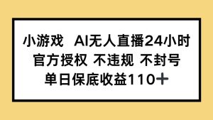 （14508期）小游戏AI无人直播，官方授权 不违规 不封号，单日保底收益110+-旺仔资源库