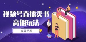 (14520期)视频号直播卖书高佣玩法,底层逻辑解析,实操技巧全攻略-旺仔资源库