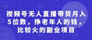 视频号无人直播带货月入5位数,挣老年人的钱,比较火的副业项目-旺仔资源库