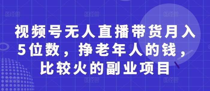 视频号无人直播带货月入5位数，挣老年人的钱，比较火的副业项目-旺仔资源库