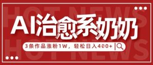 AI治愈系老奶奶情感赛道,3条作品涨粉1W+,小白轻松日入4张+-旺仔资源库