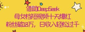 借助DeepSeek,母女档短视频十天爆红,粉丝破18W,日收入轻松几张-旺仔资源库